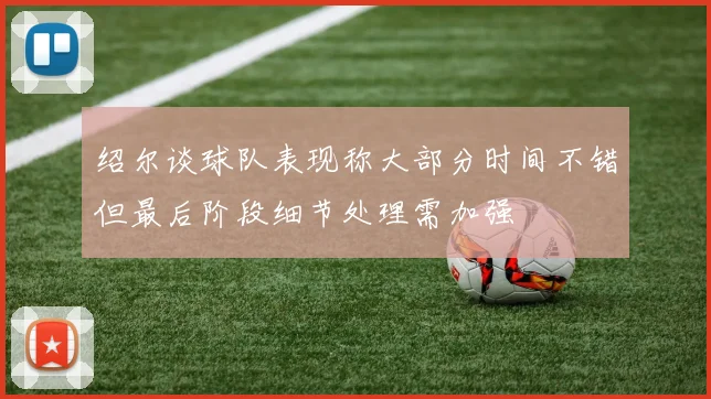绍尔谈球队表现称大部分时间不错但最后阶段细节处理需加强