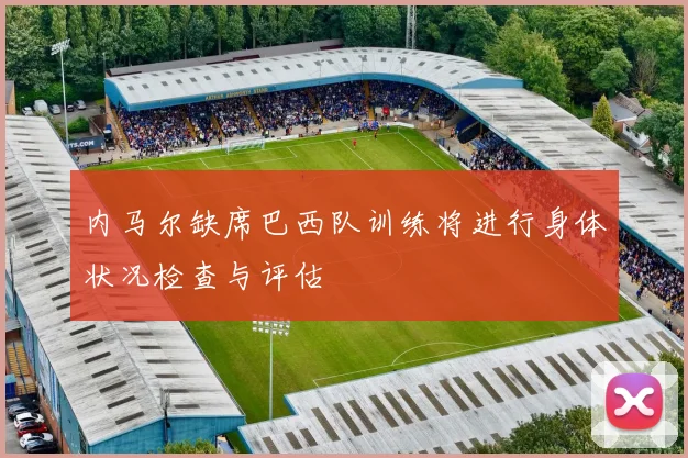 内马尔缺席巴西队训练将进行身体状况检查与评估
