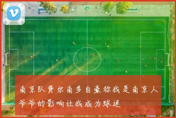 南京队费尔南多自豪称我是南京人爷爷的影响让我成为球迷