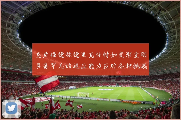 克劳福德称德里克怀特如变形金刚具备罕见的适应能力应对各种挑战