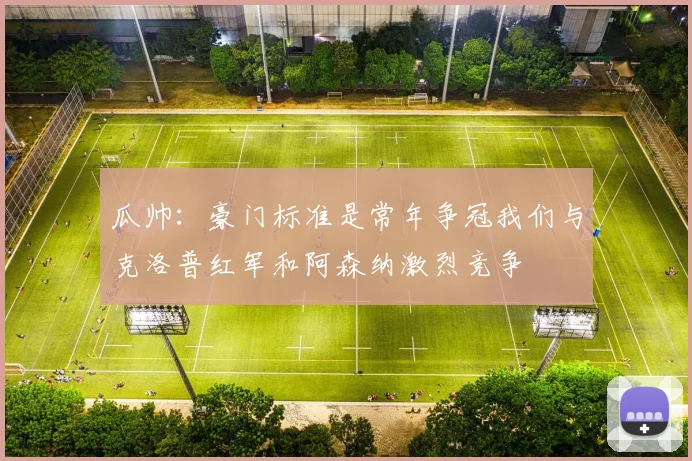 瓜帅：豪门标准是常年争冠我们与克洛普红军和阿森纳激烈竞争