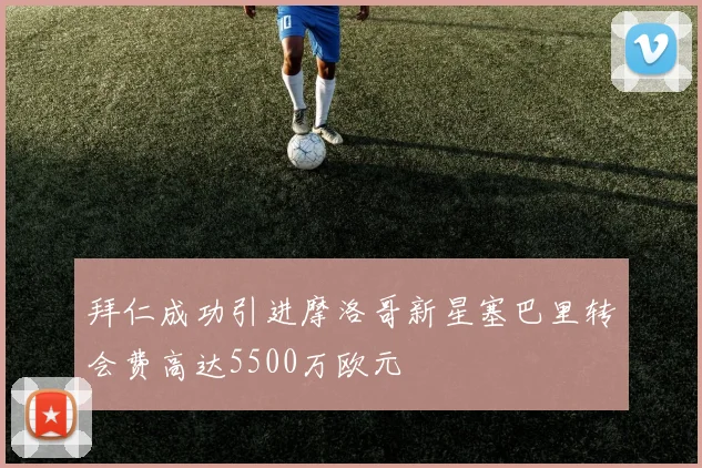拜仁成功引进摩洛哥新星塞巴里转会费高达5500万欧元