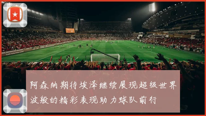 阿森纳期待埃泽继续展现超级世界波般的精彩表现助力球队前行