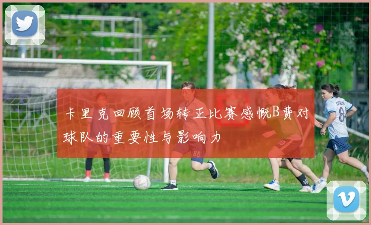 卡里克回顾首场转正比赛感慨B费对球队的重要性与影响力