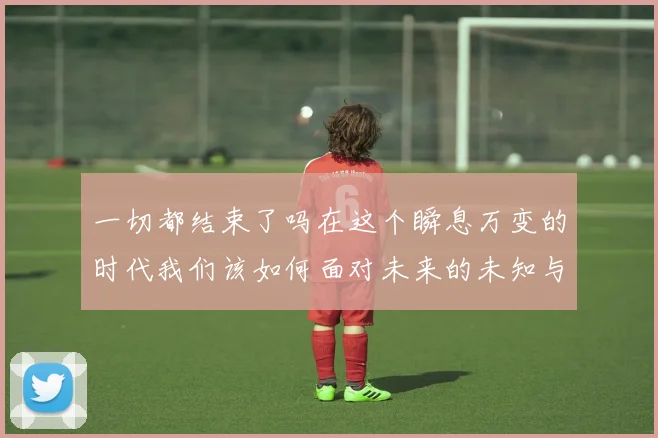 一切都结束了吗在这个瞬息万变的时代我们该如何面对未来的未知与挑战