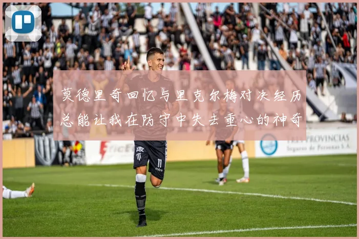 莫德里奇回忆与里克尔梅对决经历总能让我在防守中失去重心的神奇球员