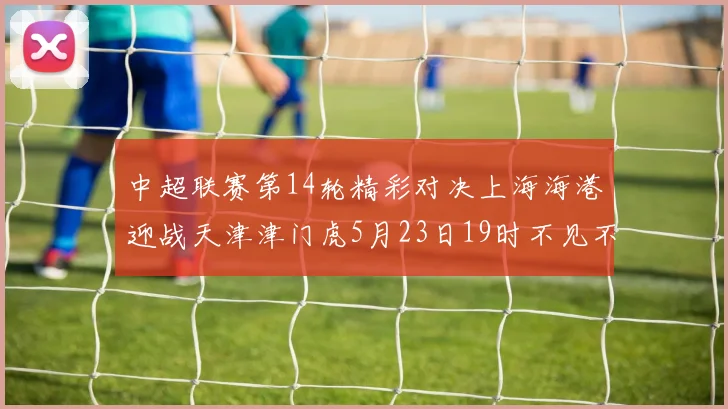中超联赛第14轮精彩对决上海海港迎战天津津门虎5月23日19时不见不散