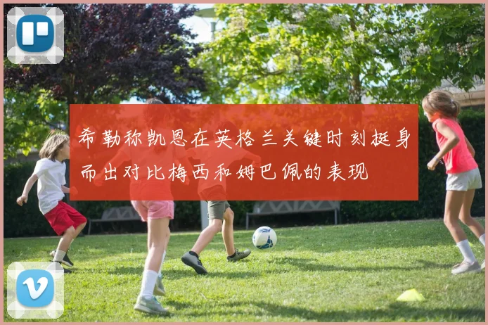 希勒称凯恩在英格兰关键时刻挺身而出对比梅西和姆巴佩的表现