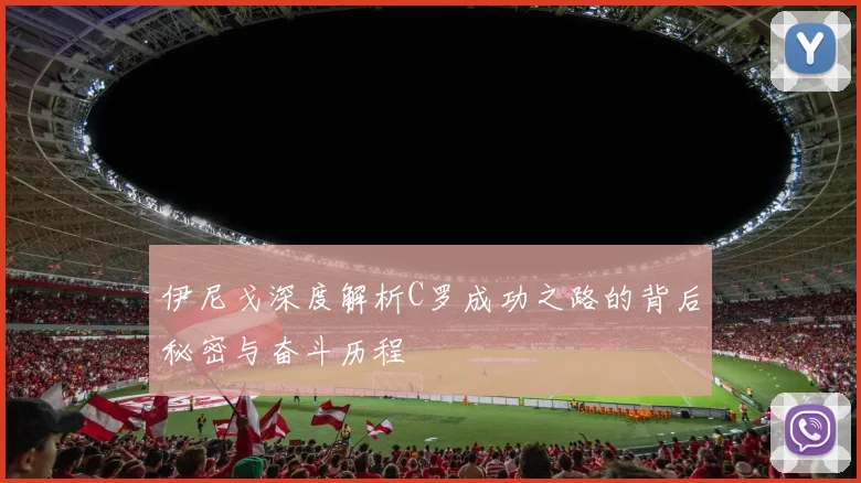 伊尼戈深度解析C罗成功之路的背后秘密与奋斗历程