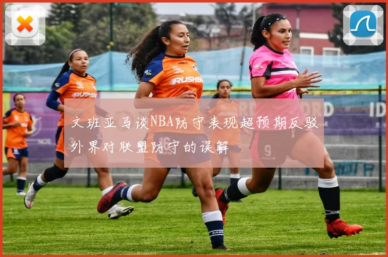 文班亚马谈NBA防守表现超预期反驳外界对联盟防守的误解