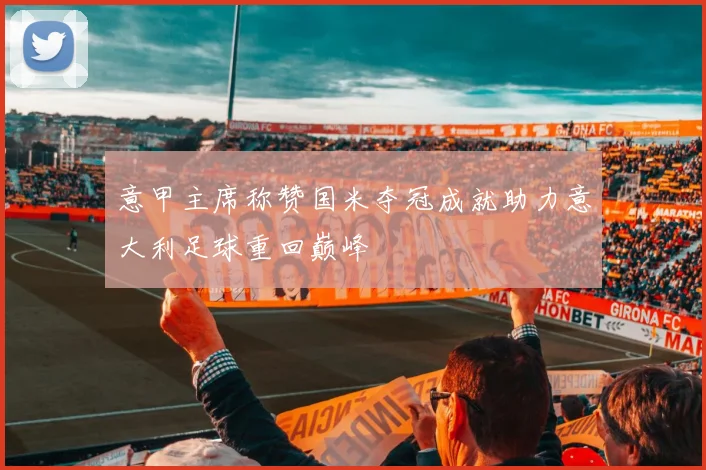 意甲主席称赞国米夺冠成就助力意大利足球重回巅峰