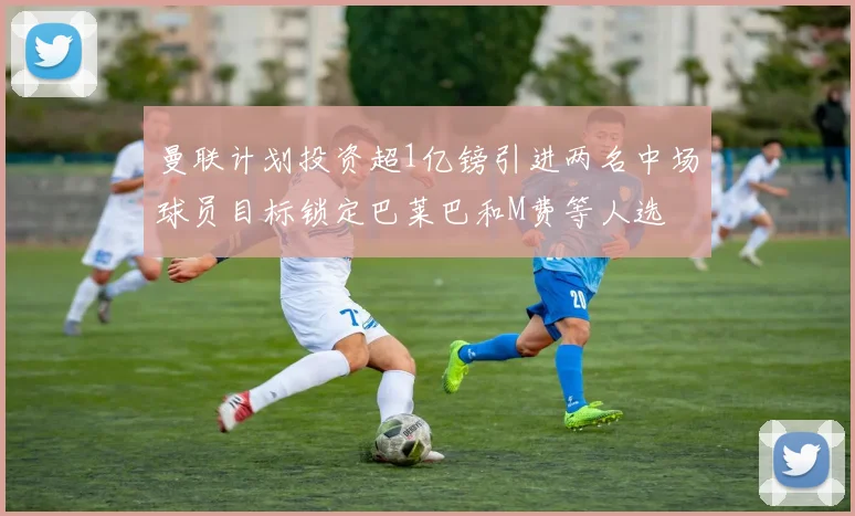 曼联计划投资超1亿镑引进两名中场球员目标锁定巴莱巴和M费等人选