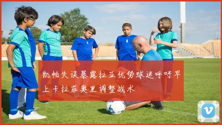 凯帕失误暴露拉亚优势球迷呼吁早上卡拉菲奥里调整战术