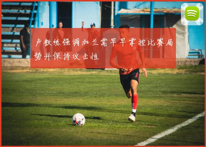 卢教练强调加兰需早早掌控比赛局势并保持攻击性