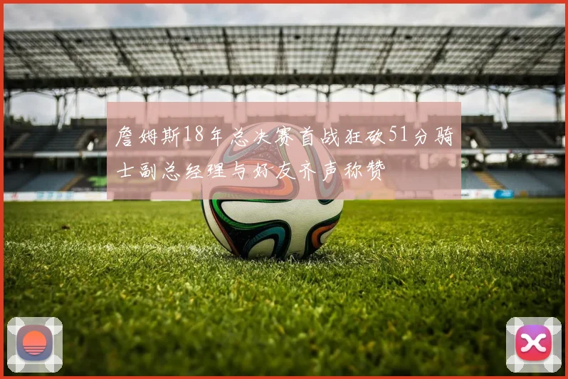 詹姆斯18年总决赛首战狂砍51分骑士副总经理与好友齐声称赞