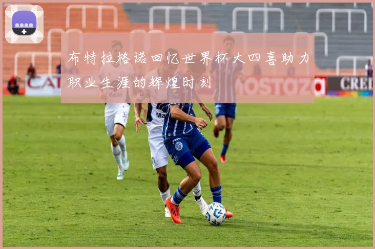 布特拉格诺回忆世界杯大四喜助力职业生涯的辉煌时刻
