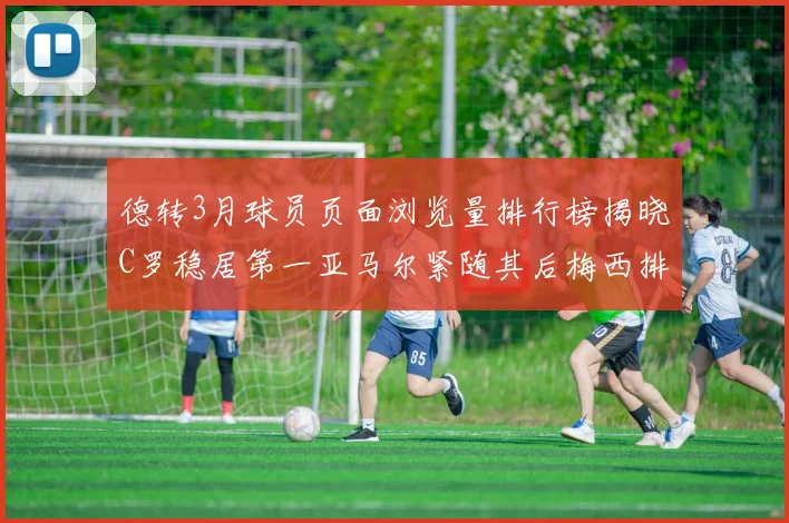 德转3月球员页面浏览量排行榜揭晓C罗稳居第一亚马尔紧随其后梅西排名第四