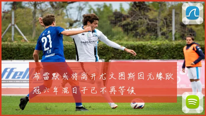 布雷默或将离开尤文图斯因无缘欧冠六年混日子已不再等候
