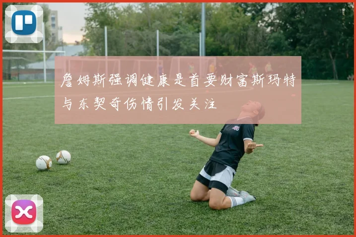 詹姆斯强调健康是首要财富斯玛特与东契奇伤情引发关注
