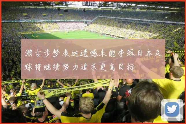 濑古步梦表达遗憾未能夺冠日本足球将继续努力追求更高目标