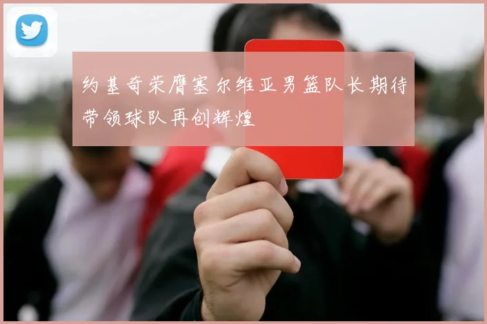 约基奇荣膺塞尔维亚男篮队长期待带领球队再创辉煌