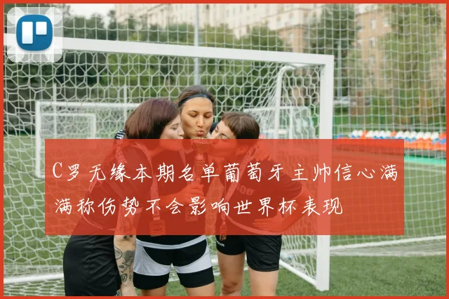 C罗无缘本期名单葡萄牙主帅信心满满称伤势不会影响世界杯表现