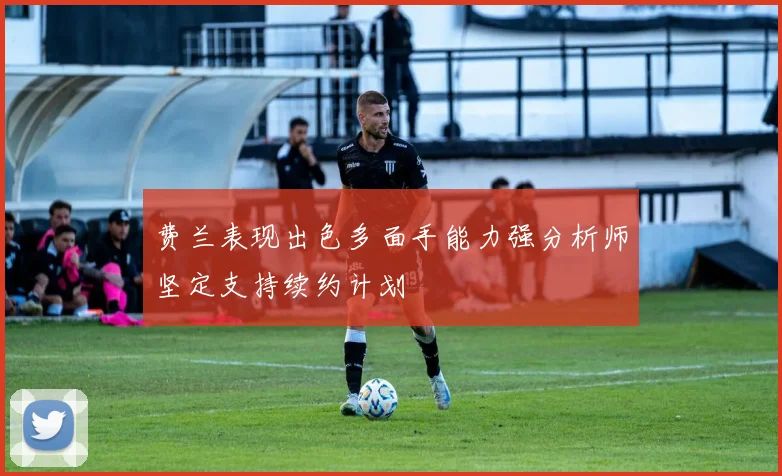 费兰表现出色多面手能力强分析师坚定支持续约计划