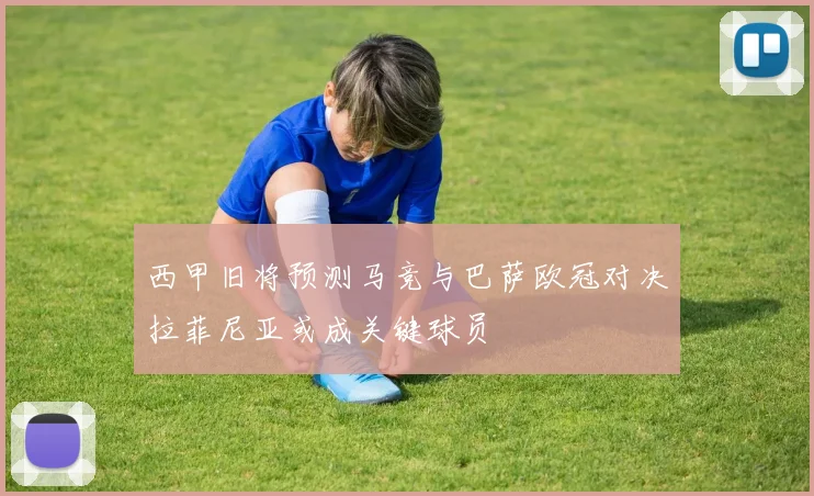 西甲旧将预测马竞与巴萨欧冠对决拉菲尼亚或成关键球员