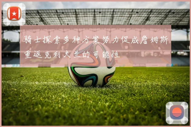 骑士探索多种方案努力促成詹姆斯重返克利夫兰的可能性