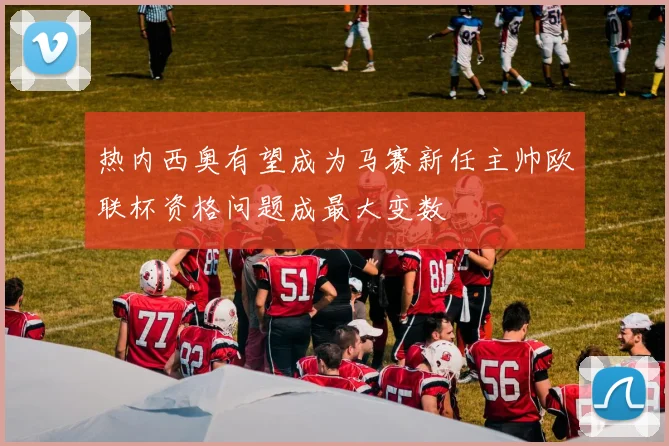 热内西奥有望成为马赛新任主帅欧联杯资格问题成最大变数