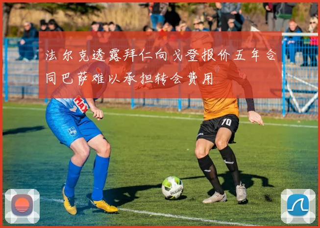 法尔克透露拜仁向戈登报价五年合同巴萨难以承担转会费用