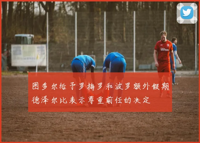 图多尔给予罗梅罗和波罗额外假期德泽尔比表示尊重前任的决定