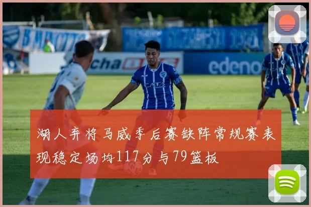 湖人弃将马威季后赛缺阵常规赛表现稳定场均117分与79篮板